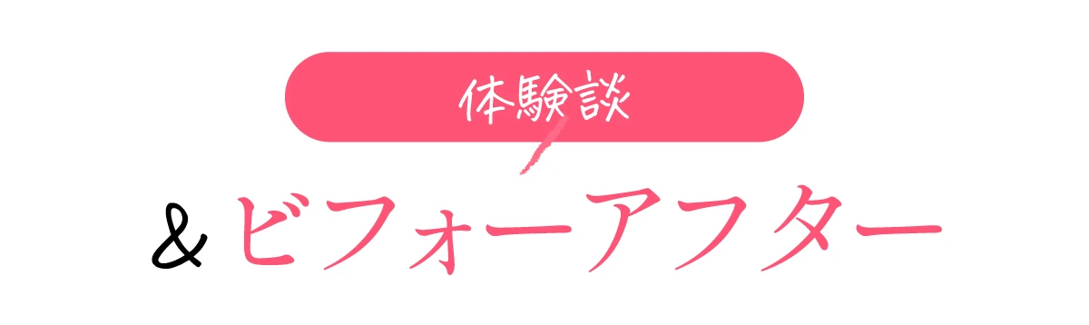 体験談＆ビフォーアフター