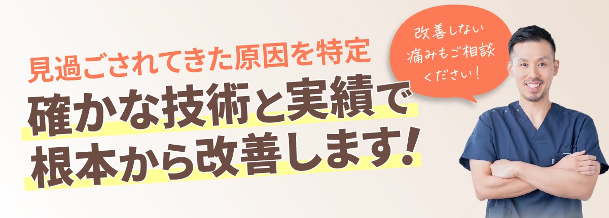 見過ごされてきた原因を特定。確かな技術と実績で根本から改善します！改善しない痛みもご相談ください！