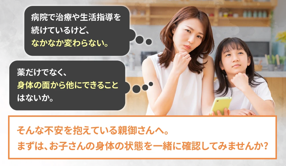 そんな不安を抱えている親御さんへまずはお子さんの体の受胎を一緒に確認してみませんか？